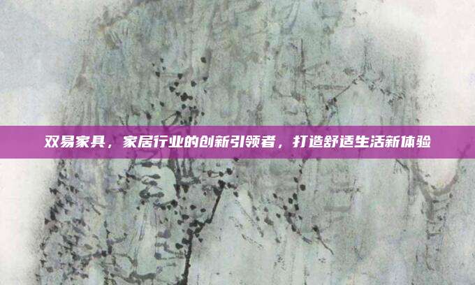 双易家具，家居行业的创新引领者，打造舒适生活新体验