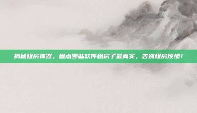 揭秘租房神器，盘点哪些软件租房子最真实，告别租房烦恼！