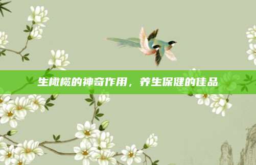 生橄榄的神奇作用，养生保健的佳品