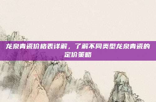 龙泉青瓷价格表详解，了解不同类型龙泉青瓷的定价策略