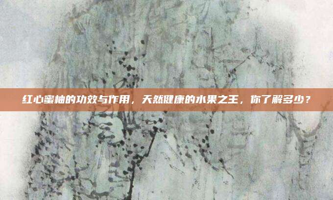 红心蜜柚的功效与作用，天然健康的水果之王，你了解多少？