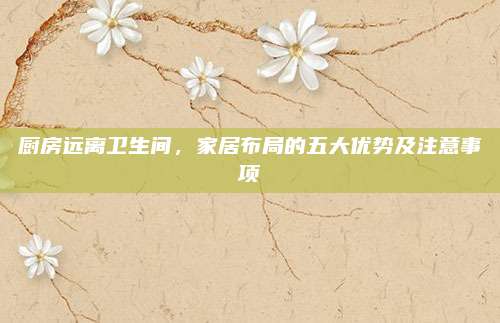 厨房远离卫生间，家居布局的五大优势及注意事项