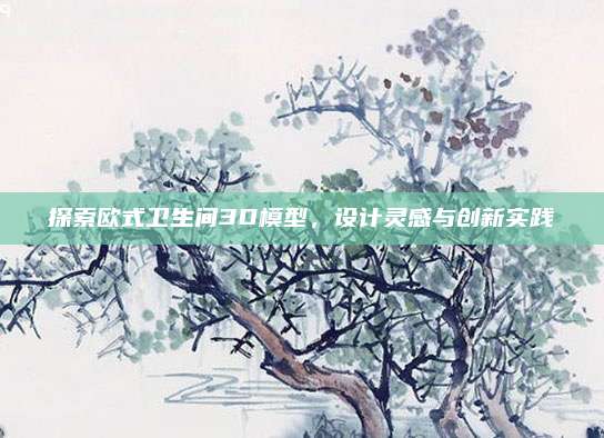 探索欧式卫生间3D模型，设计灵感与创新实践