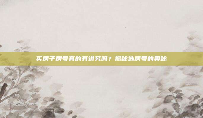 买房子房号真的有讲究吗？揭秘选房号的奥秘