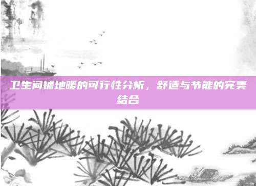 卫生间铺地暖的可行性分析，舒适与节能的完美结合