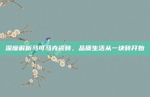 深度解析马可马克瓷砖，品质生活从一块砖开始