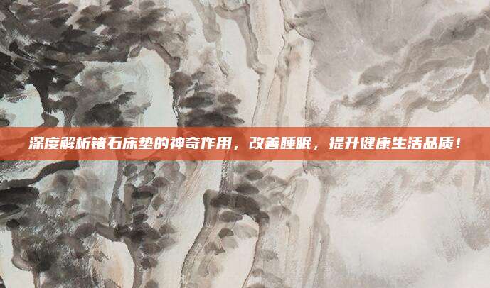 深度解析锗石床垫的神奇作用，改善睡眠，提升健康生活品质！