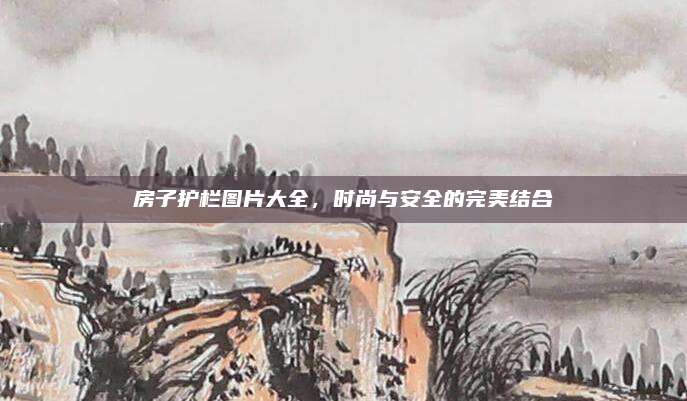 房子护栏图片大全，时尚与安全的完美结合