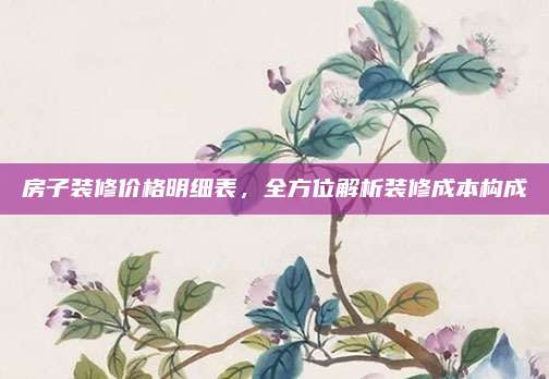 房子装修价格明细表，全方位解析装修成本构成