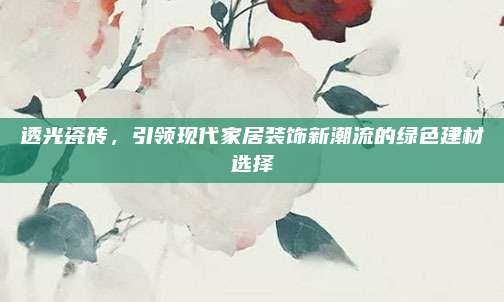 透光瓷砖，引领现代家居装饰新潮流的绿色建材选择