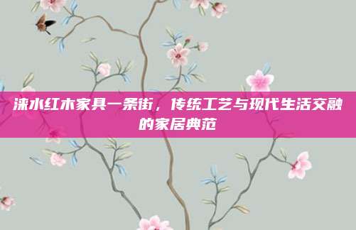 涞水红木家具一条街，传统工艺与现代生活交融的家居典范