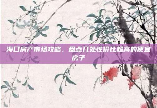 海口房产市场攻略，盘点几处性价比超高的便宜房子