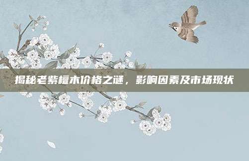 揭秘老紫檀木价格之谜，影响因素及市场现状