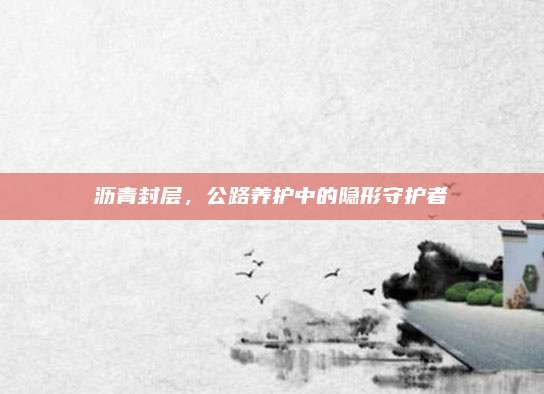 沥青封层，公路养护中的隐形守护者