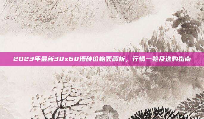 2023年最新30x60墙砖价格表解析，行情一览及选购指南
