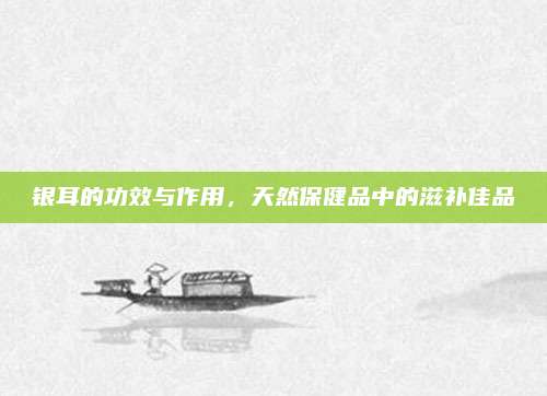 银耳的功效与作用，天然保健品中的滋补佳品