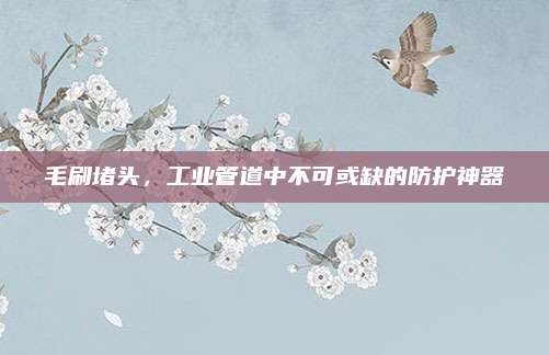毛刷堵头，工业管道中不可或缺的防护神器