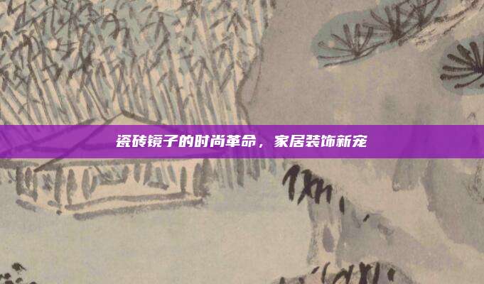 瓷砖镜子的时尚革命，家居装饰新宠