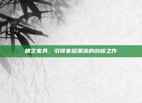 朗艺家具，引领家居潮流的创新之作