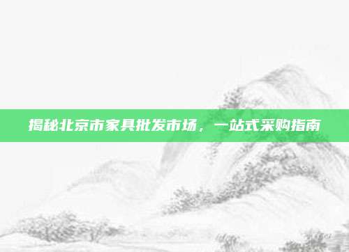 揭秘北京市家具批发市场，一站式采购指南