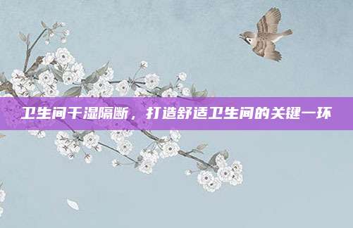 卫生间干湿隔断，打造舒适卫生间的关键一环