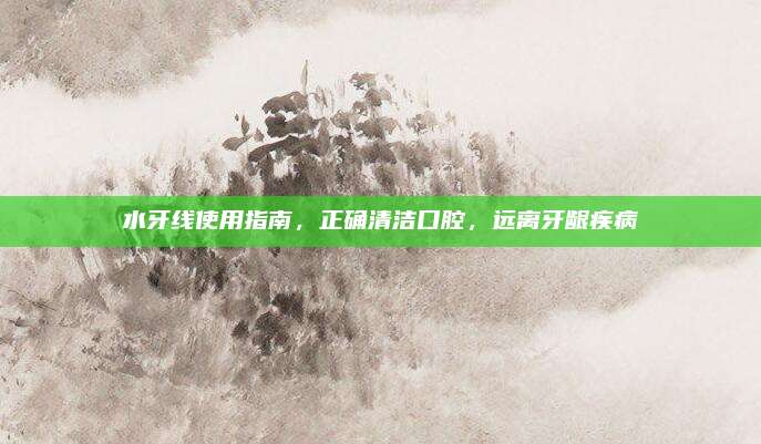 水牙线使用指南，正确清洁口腔，远离牙龈疾病