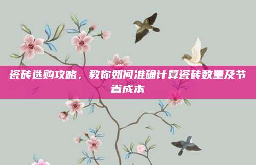 瓷砖选购攻略，教你如何准确计算瓷砖数量及节省成本
