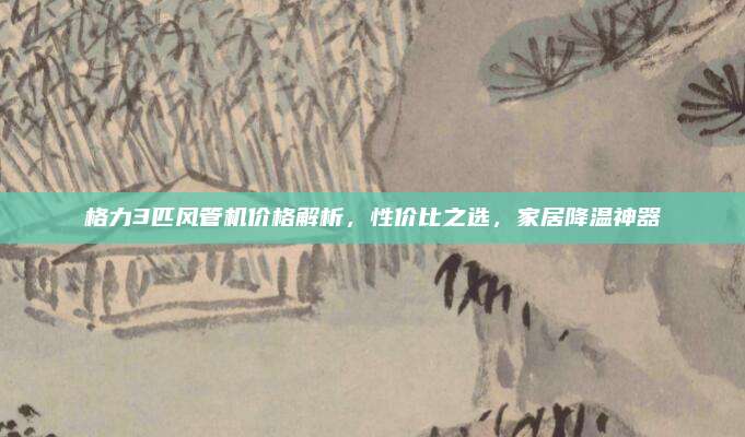 格力3匹风管机价格解析，性价比之选，家居降温神器