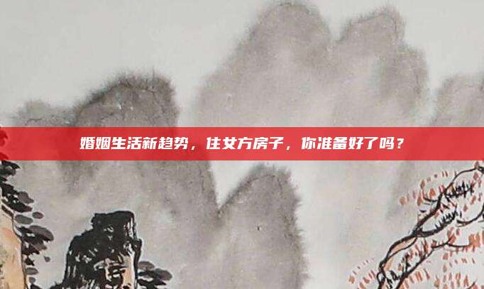 婚姻生活新趋势，住女方房子，你准备好了吗？
