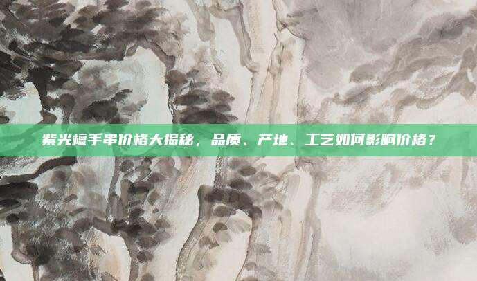 紫光檀手串价格大揭秘，品质、产地、工艺如何影响价格？