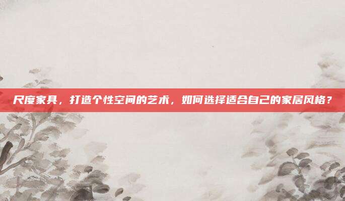 尺度家具，打造个性空间的艺术，如何选择适合自己的家居风格？