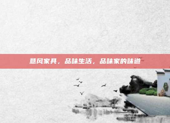 意风家具，品味生活，品味家的味道