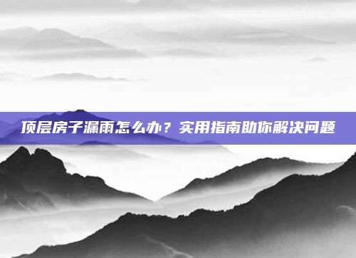 顶层房子漏雨怎么办？实用指南助你解决问题