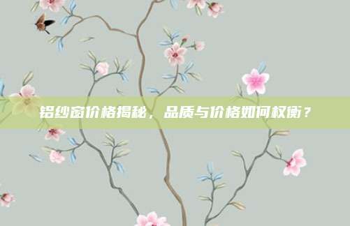 铝纱窗价格揭秘，品质与价格如何权衡？