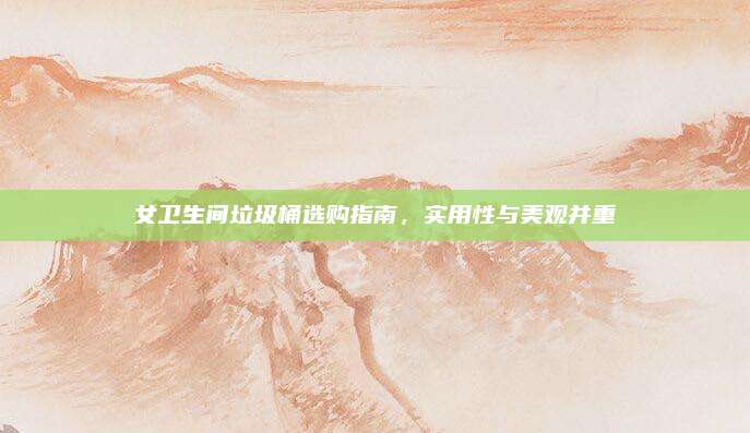 女卫生间垃圾桶选购指南，实用性与美观并重