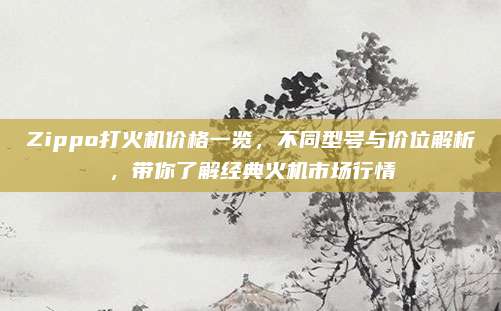 Zippo打火机价格一览，不同型号与价位解析，带你了解经典火机市场行情
