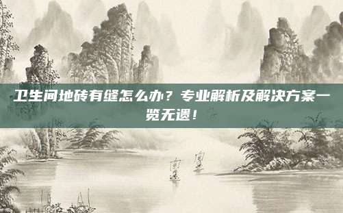 卫生间地砖有缝怎么办？专业解析及解决方案一览无遗！