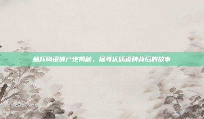 金杯陶瓷砖产地揭秘，探寻优质瓷砖背后的故事