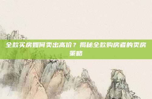 全款买房如何卖出高价？揭秘全款购房者的卖房策略