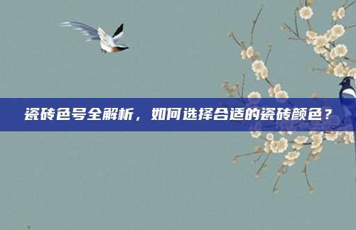 瓷砖色号全解析，如何选择合适的瓷砖颜色？