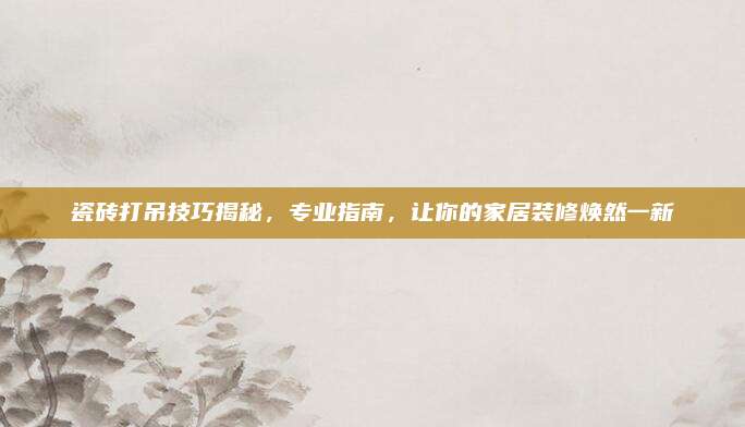 瓷砖打吊技巧揭秘，专业指南，让你的家居装修焕然一新