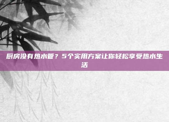 厨房没有热水管？5个实用方案让你轻松享受热水生活