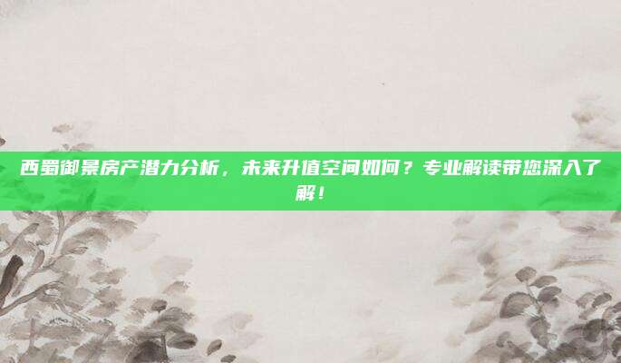 西蜀御景房产潜力分析，未来升值空间如何？专业解读带您深入了解！