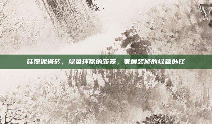 硅藻泥瓷砖，绿色环保的新宠，家居装修的绿色选择