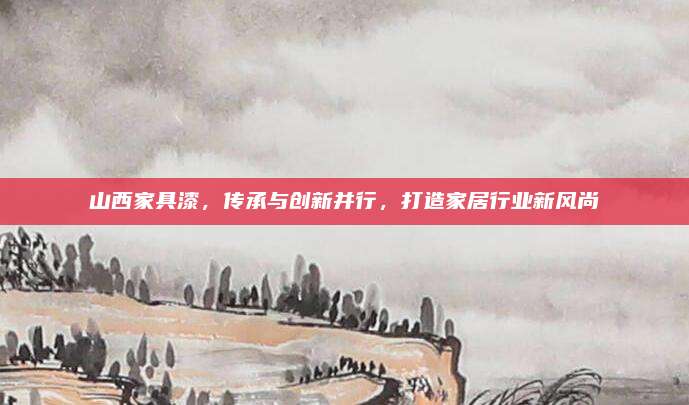 山西家具漆，传承与创新并行，打造家居行业新风尚