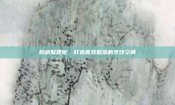 厨房整理柜，打造高效整洁的烹饪空间
