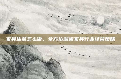家具生意怎么做，全方位解析家具行业经营策略