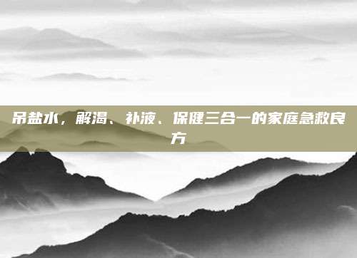 吊盐水，解渴、补液、保健三合一的家庭急救良方