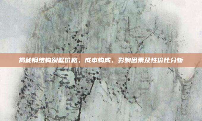 揭秘钢结构别墅价格，成本构成、影响因素及性价比分析