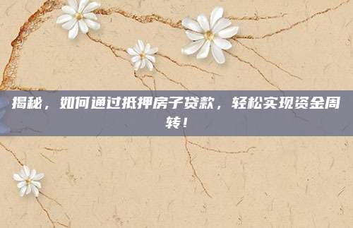 揭秘，如何通过抵押房子贷款，轻松实现资金周转！